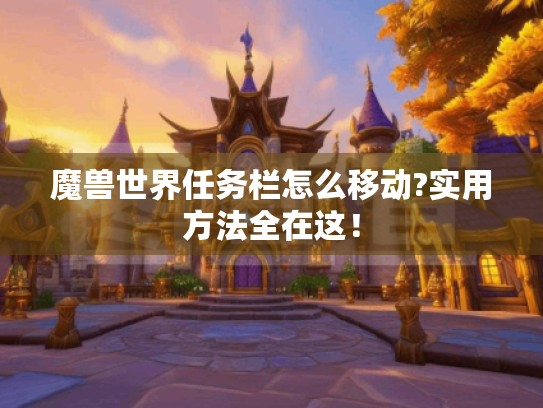 魔兽世界任务栏怎么移动?实用方法全在这! 魔兽世界任务栏怎么移动?实用方法全在这!