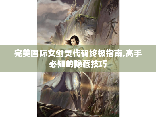 完美国际女剑灵代码终极指南,高手必知的隐藏技巧 完美国际女剑灵代码终极指南,高手必知的隐藏技巧