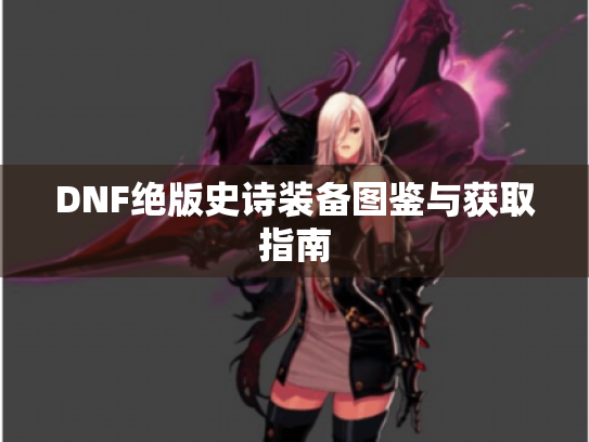 DNF绝版史诗装备图鉴与获取指南 DNF绝版史诗装备图鉴与获取指南