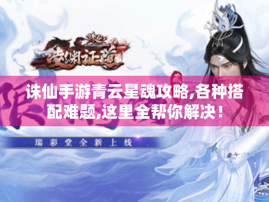 诛仙手游青云星魂攻略,各种搭配难题,这里全帮你解决! 诛仙手游青云星魂攻略,各种搭配难题,这里全帮你解决!