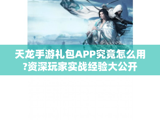 天龙手游礼包APP究竟怎么用?资深玩家实战经验大公开 天龙手游礼包APP究竟怎么用?资深玩家实战经验大公开