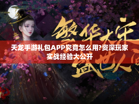 天龙手游礼包APP究竟怎么用?资深玩家实战经验大公开 天龙手游礼包APP究竟怎么用?资深玩家实战经验大公开