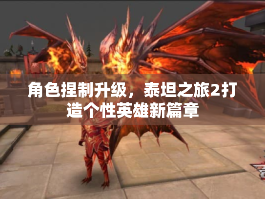 角色捏制升级,泰坦之旅2打造个性英雄新篇章 角色捏制升级,泰坦之旅2打造个性英雄新篇章