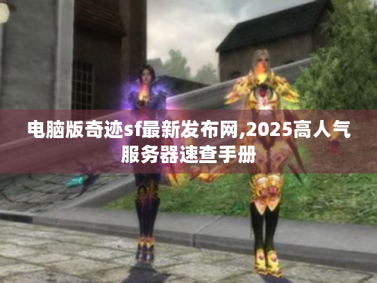 电脑版奇迹sf最新发布网,2025高人气服务器速查手册