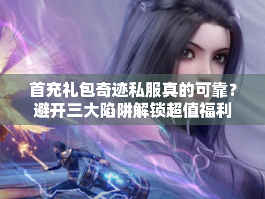 首充礼包奇迹私服真的可靠？避开三大陷阱解锁超值福利