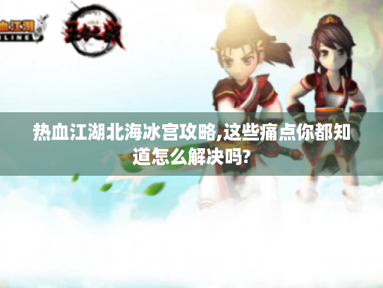 热血江湖北海冰宫攻略,这些痛点你都知道怎么解决吗?