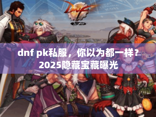 dnf pk私服,你以为都一样?2025隐藏宝藏曝光 dnf pk私服,你以为都一样?2025隐藏宝藏曝光