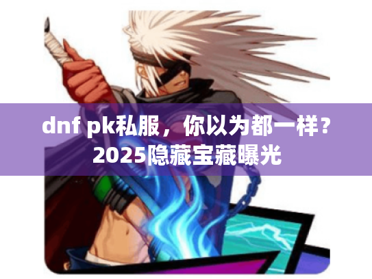 dnf pk私服,你以为都一样?2025隐藏宝藏曝光 dnf pk私服,你以为都一样?2025隐藏宝藏曝光