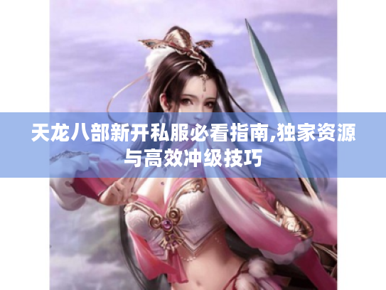 天龙八部新开私服必看指南,独家资源与高效冲级技巧 天龙八部新开私服必看指南,独家资源与高效冲级技巧
