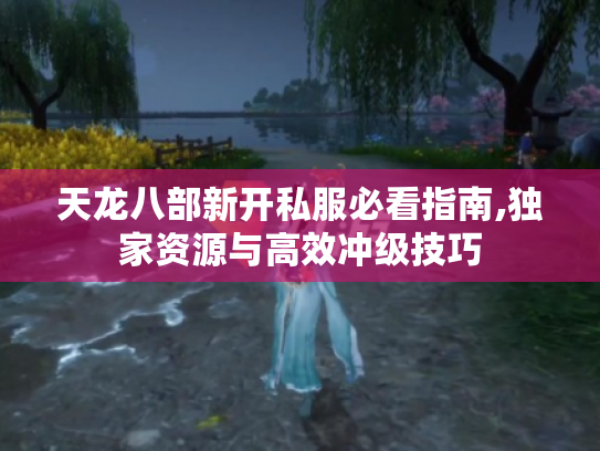 天龙八部新开私服必看指南,独家资源与高效冲级技巧 天龙八部新开私服必看指南,独家资源与高效冲级技巧