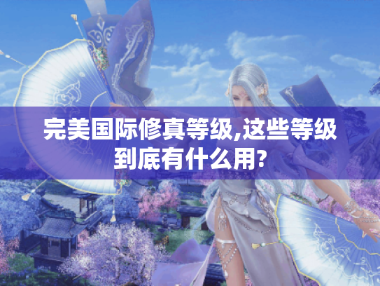 完美国际修真等级,这些等级到底有什么用? 完美国际修真等级,这些等级到底有什么用?