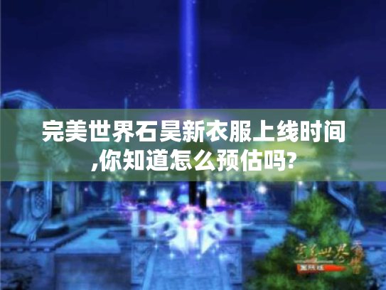 完美世界石昊新衣服上线时间,你知道怎么预估吗? 完美世界石昊新衣服上线时间,你知道怎么预估吗?