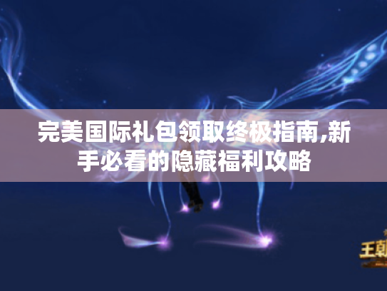 完美国际礼包领取终极指南,新手必看的隐藏福利攻略 完美国际礼包领取终极指南,新手必看的隐藏福利攻略