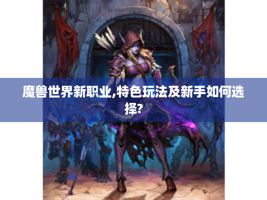 魔兽世界新职业,特色玩法及新手如何选择? 魔兽世界新职业,特色玩法及新手如何选择?