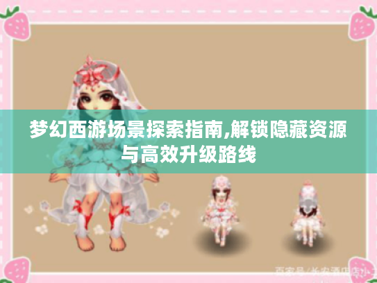 梦幻西游场景探索指南,解锁隐藏资源与高效升级路线 梦幻西游场景探索指南,解锁隐藏资源与高效升级路线