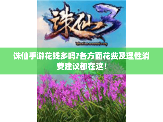 诛仙手游花钱多吗?各方面花费及理性消费建议都在这! 诛仙手游花钱多吗?各方面花费及理性消费建议都在这!