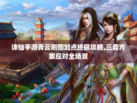 诛仙手游青云刷图加点终极攻略,三套方案应对全场景