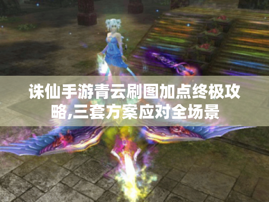 诛仙手游青云刷图加点终极攻略,三套方案应对全场景