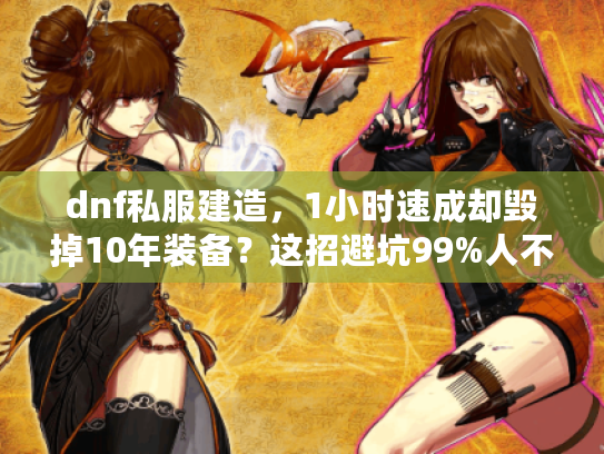 dnf私服建造，1小时速成却毁掉10年装备？这招避坑99%人不知道
