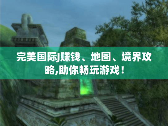 完美国际J赚钱、地图、境界攻略,助你畅玩游戏! 完美国际J赚钱、地图、境界攻略,助你畅玩游戏!