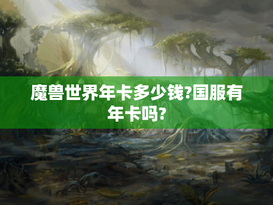 魔兽世界年卡多少钱?国服有年卡吗? 魔兽世界年卡多少钱?国服有年卡吗?