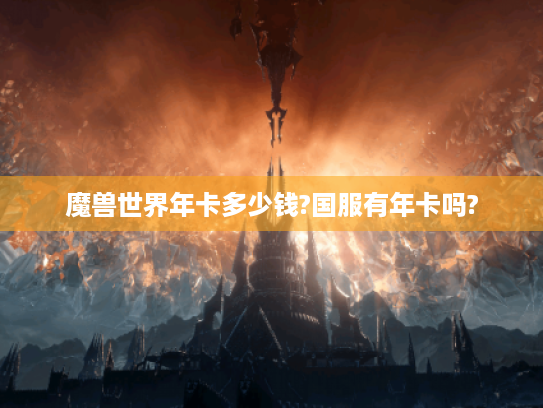 魔兽世界年卡多少钱?国服有年卡吗? 魔兽世界年卡多少钱?国服有年卡吗?