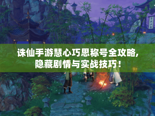 诛仙手游慧心巧思称号全攻略,隐藏剧情与实战技巧! 诛仙手游慧心巧思称号全攻略,隐藏剧情与实战技巧!