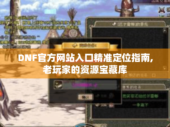 DNF官方网站入口精准定位指南,老玩家的资源宝藏库 DNF官方网站入口精准定位指南,老玩家的资源宝藏库