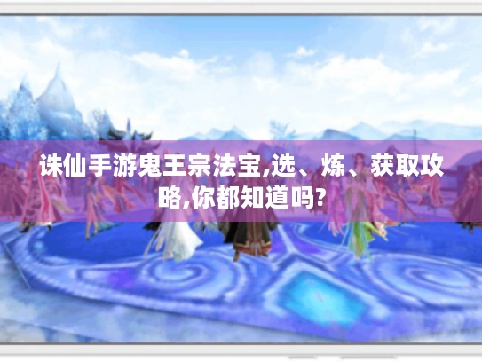 诛仙手游鬼王宗法宝,选、炼、获取攻略,你都知道吗? 诛仙手游鬼王宗法宝,选、炼、获取攻略,你都知道吗?