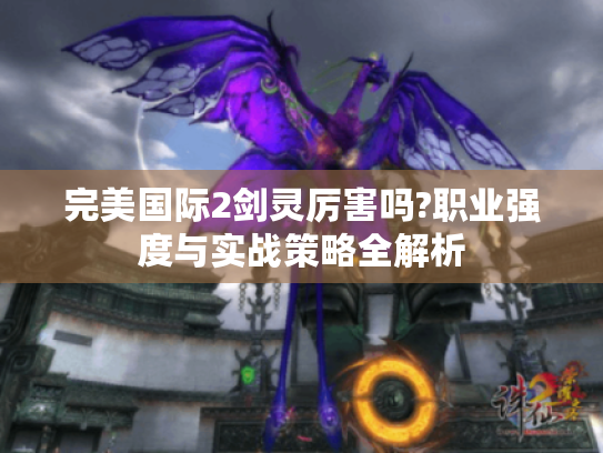 完美国际2剑灵厉害吗?职业强度与实战策略全解析 完美国际2剑灵厉害吗?职业强度与实战策略全解析
