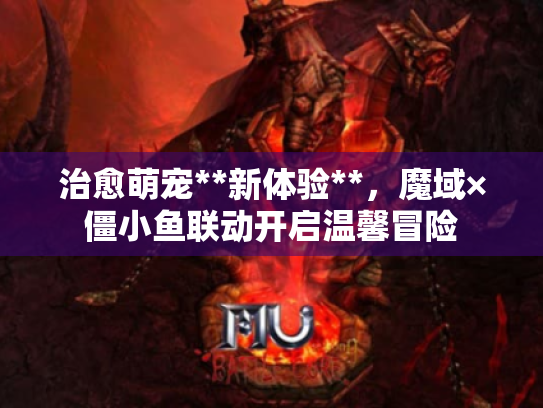 治愈萌宠**新体验**，魔域×僵小鱼联动开启温馨冒险