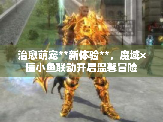 治愈萌宠**新体验**，魔域×僵小鱼联动开启温馨冒险