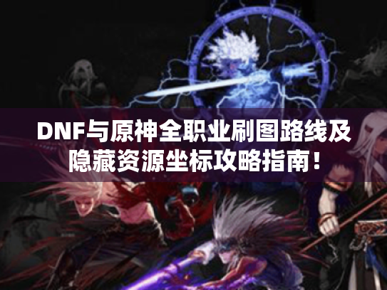 DNF与原神全职业刷图路线及隐藏资源坐标攻略指南! DNF与原神全职业刷图路线及隐藏资源坐标攻略指南!
