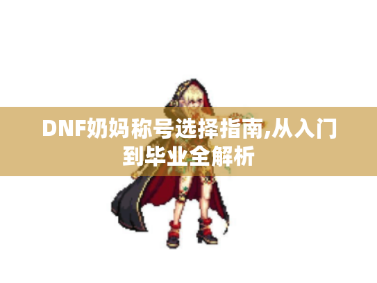 DNF奶妈称号选择指南,从入门到毕业全解析 DNF奶妈称号选择指南,从入门到毕业全解析