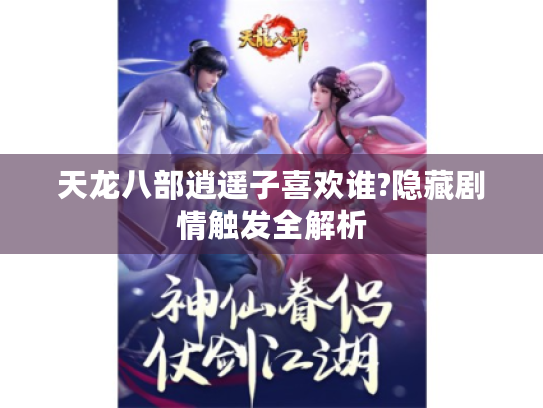 天龙八部逍遥子喜欢谁?隐藏剧情触发全解析 天龙八部逍遥子喜欢谁?隐藏剧情触发全解析