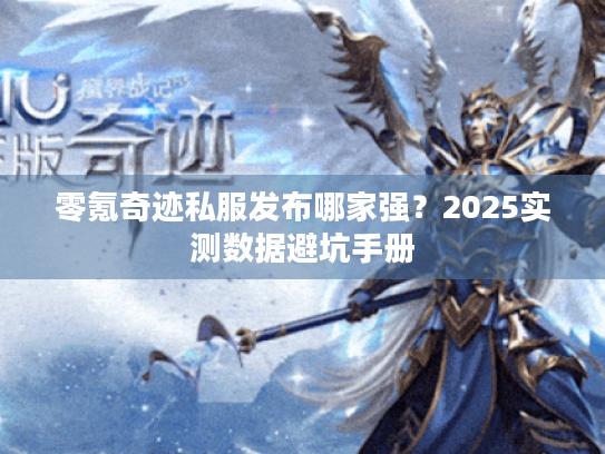 零氪奇迹私服发布哪家强？2025实测数据避坑手册