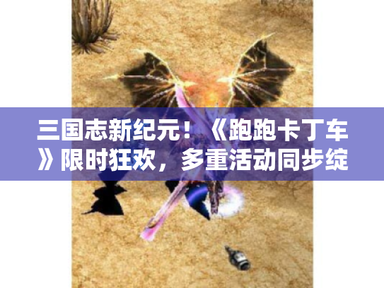 三国志新纪元!《跑跑卡丁车》限时狂欢,多重活动同步绽放惊喜! 三国志新纪元!《跑跑卡丁车》限时狂欢,多重活动同步绽放惊喜!