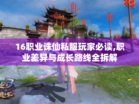 16职业诛仙私服玩家必读,职业差异与成长路线全拆解 16职业诛仙私服玩家必读,职业差异与成长路线全拆解