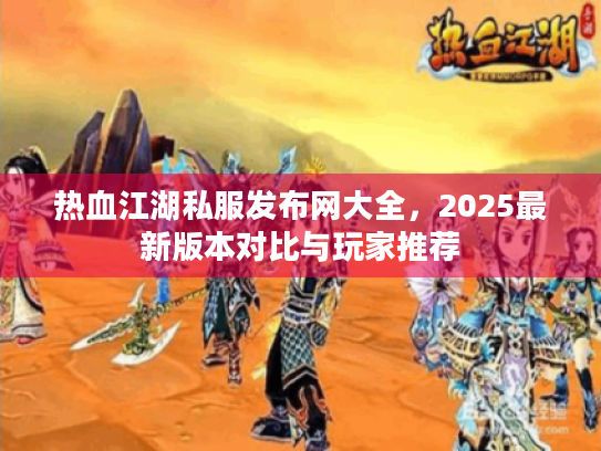 热血江湖私服发布网大全，2025最新版本对比与玩家推荐