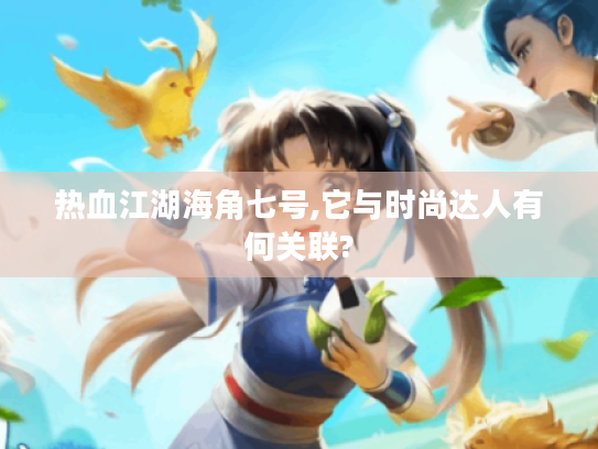 热血江湖海角七号,它与时尚达人有何关联? 热血江湖海角七号,它与时尚达人有何关联?