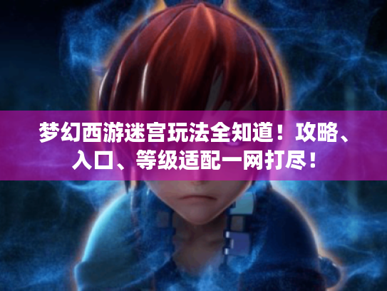 梦幻西游迷宫玩法全知道!攻略、入口、等级适配一网打尽! 梦幻西游迷宫玩法全知道!攻略、入口、等级适配一网打尽!