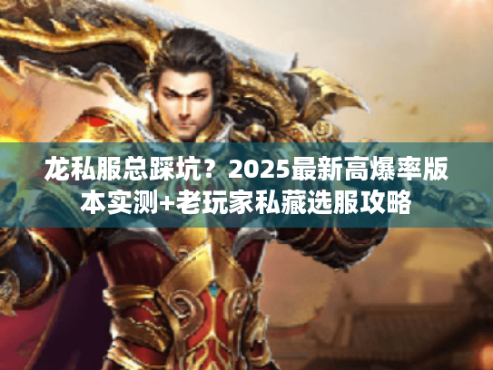 龙私服总踩坑?2025最新高爆率版本实测+老玩家私藏选服攻略 龙私服总踩坑?2025最新高爆率版本实测+老玩家私藏选服攻略