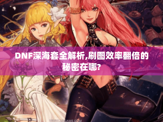 DNF深海套全解析,刷图效率翻倍的秘密在哪?