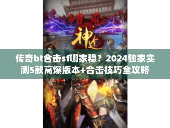 传奇bt合击sf哪家稳？2024独家实测5款高爆版本+合击技巧全攻略