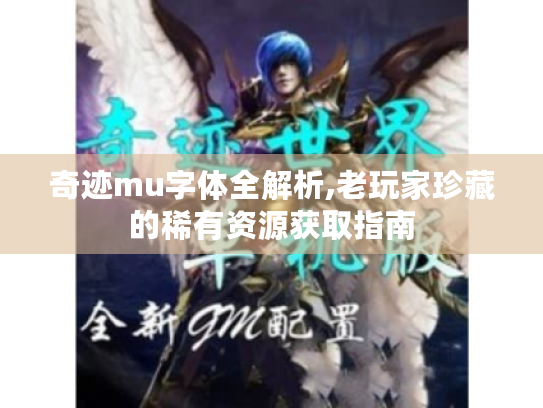 奇迹mu字体全解析,老玩家珍藏的稀有资源获取指南 奇迹mu字体全解析,老玩家珍藏的稀有资源获取指南