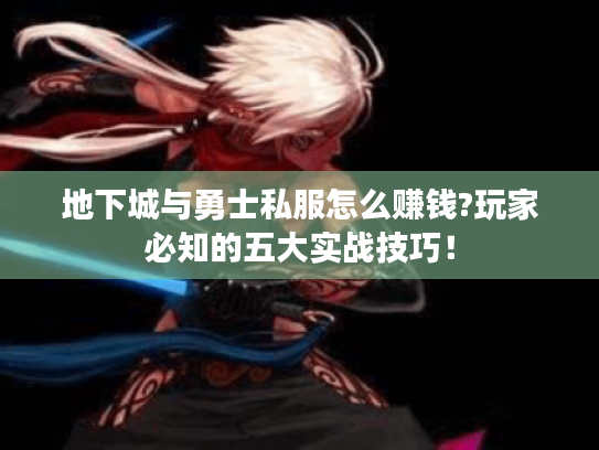 地下城与勇士私服怎么赚钱?玩家必知的五大实战技巧! 地下城与勇士私服怎么赚钱?玩家必知的五大实战技巧!