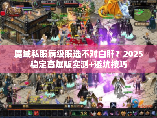魔域私服满级服选不对白肝?2025稳定高爆版实测+避坑技巧 魔域私服满级服选不对白肝?2025稳定高爆版实测+避坑技巧
