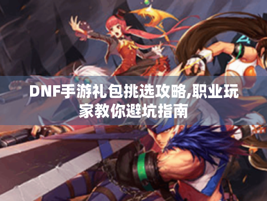 DNF手游礼包挑选攻略,职业玩家教你避坑指南 DNF手游礼包挑选攻略,职业玩家教你避坑指南