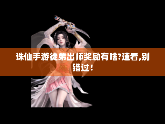 诛仙手游徒弟出师奖励有啥?速看,别错过! 诛仙手游徒弟出师奖励有啥?速看,别错过!