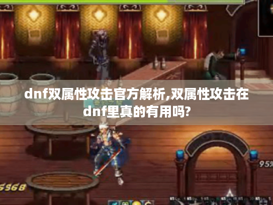 dnf双属性攻击官方解析,双属性攻击在dnf里真的有用吗? dnf双属性攻击官方解析,双属性攻击在dnf里真的有用吗?